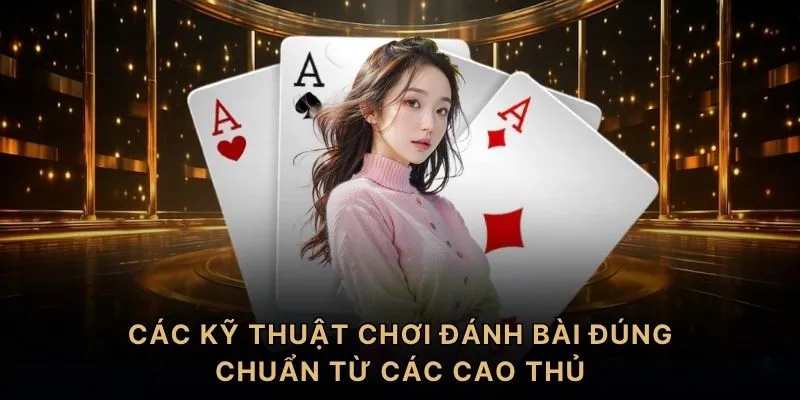 Các kỹ thuật chơi đánh bài đúng chuẩn từ các cao thủ